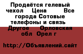 Продаётся гелевый чехол  › Цена ­ 55 - Все города Сотовые телефоны и связь » Другое   . Орловская обл.,Орел г.